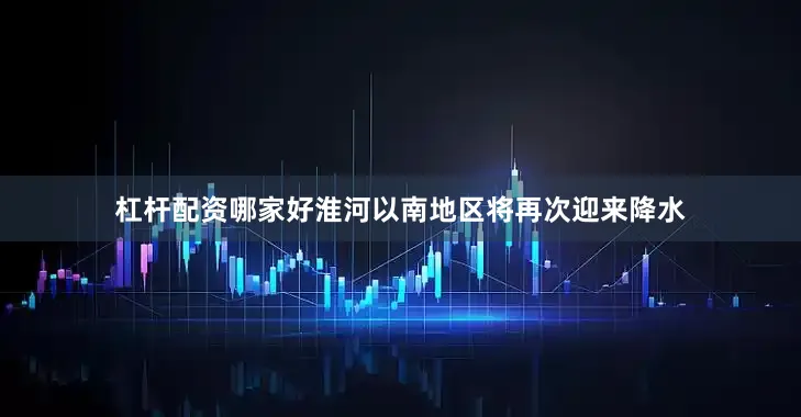杠杆配资哪家好淮河以南地区将再次迎来降水