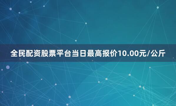 全民配资股票平台当日最高报价10.00元/公斤