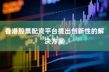 香港股票配资平台提出创新性的解决方案