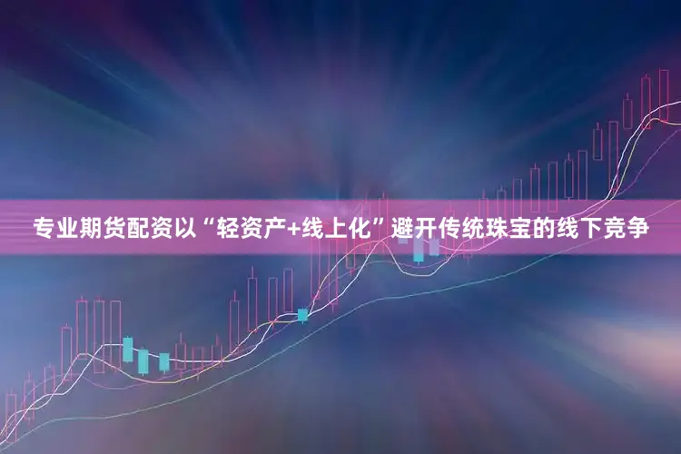 专业期货配资以“轻资产+线上化”避开传统珠宝的线下竞争