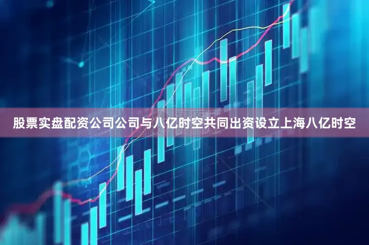股票实盘配资公司公司与八亿时空共同出资设立上海八亿时空
