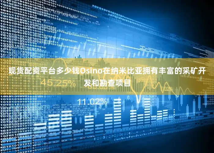 现货配资平台多少钱Osino在纳米比亚拥有丰富的采矿开发和勘查项目