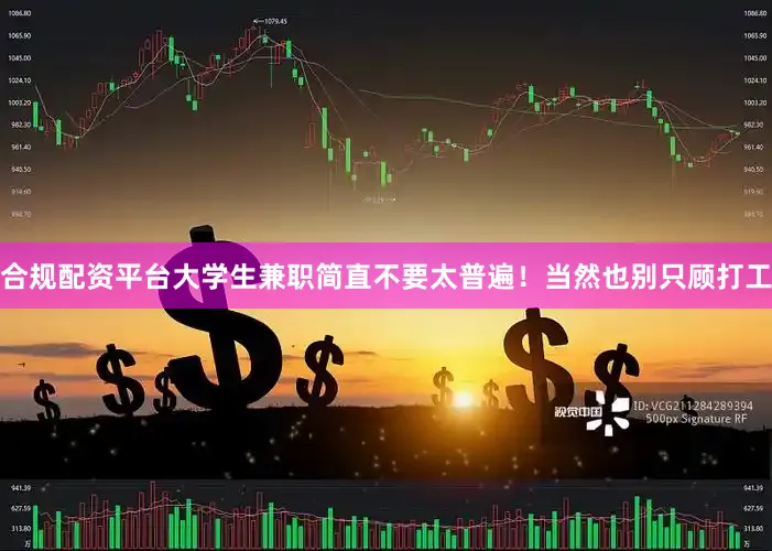 合规配资平台大学生兼职简直不要太普遍！当然也别只顾打工