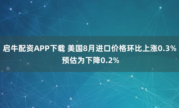 启牛配资APP下载 美国8月进口价格环比上涨0.3% 预估为下降0.2%