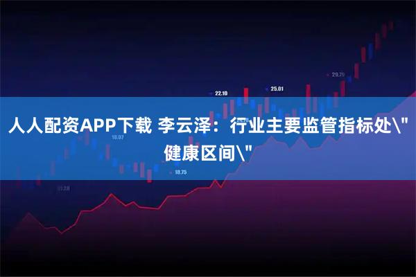 人人配资APP下载 李云泽：行业主要监管指标处