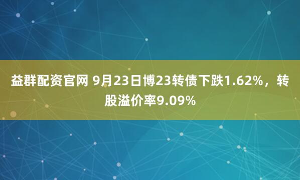 益群配资官网 9月23日博23转债下跌1.62%，转股溢价率9.09%