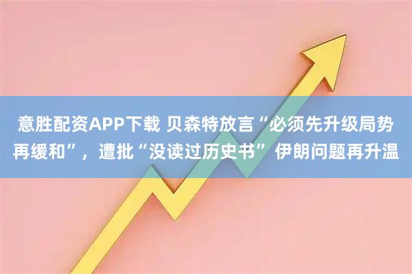 意胜配资APP下载 贝森特放言“必须先升级局势再缓和”，遭批“没读过历史书” 伊朗问题再升温