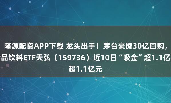 隆源配资APP下载 龙头出手！茅台豪掷30亿回购，食品饮料ETF天弘（159736）近10日“吸金”超1.1亿元
