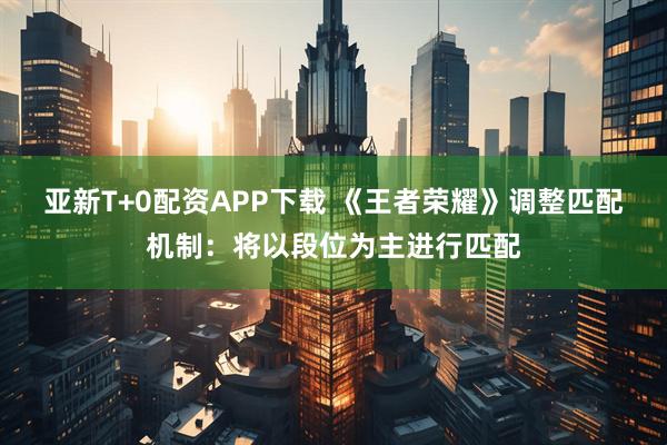 亚新T+0配资APP下载 《王者荣耀》调整匹配机制:将以段位为主进行匹配