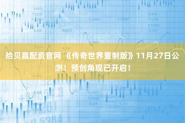 拾贝赢配资官网 《传奇世界重制版》11月27日公测！预创角现已开启！