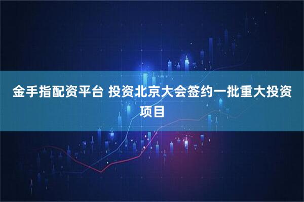 金手指配资平台 投资北京大会签约一批重大投资项目