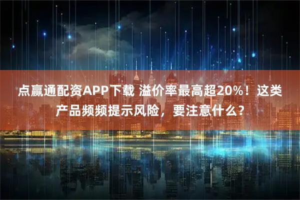 点赢通配资APP下载 溢价率最高超20%!这类产品频频提示风险,要注意什么?