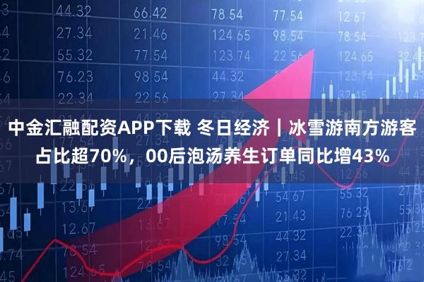 中金汇融配资APP下载 冬日经济｜冰雪游南方游客占比超70%，00后泡汤养生订单同比增43%