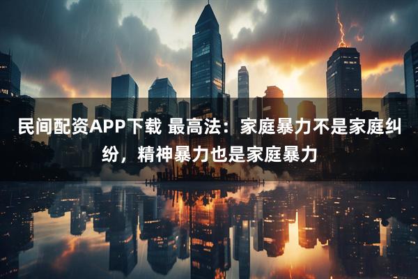 民间配资APP下载 最高法：家庭暴力不是家庭纠纷，精神暴力也是家庭暴力