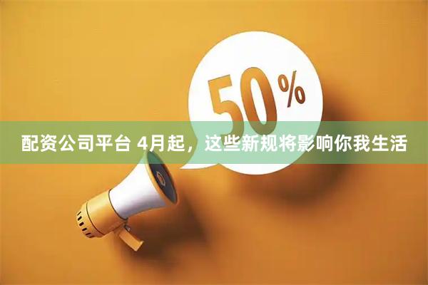 配资公司平台 4月起,这些新规将影响你我生活