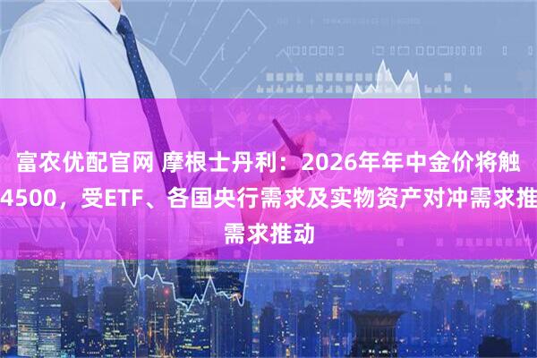 富农优配官网 摩根士丹利：2026年年中金价将触及4500，受ETF、各国央行需求及实物资产对冲需求推动