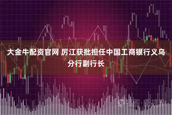 大金牛配资官网 厉江获批担任中国工商银行义乌分行副行长