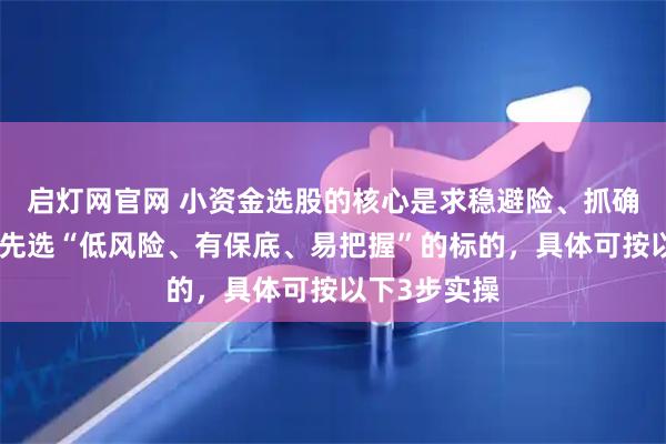 启灯网官网 小资金选股的核心是求稳避险、抓确定收益,优先选“低风险、有保底、易把握”的标的,具体可按以下3步实操