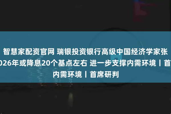 智慧家配资官网 瑞银投资银行高级中国经济学家张宁：2026年或降息20个基点左右 进一步支撑内需环境丨首席研判