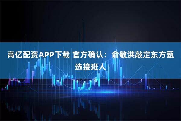 高亿配资APP下载 官方确认：俞敏洪敲定东方甄选接班人