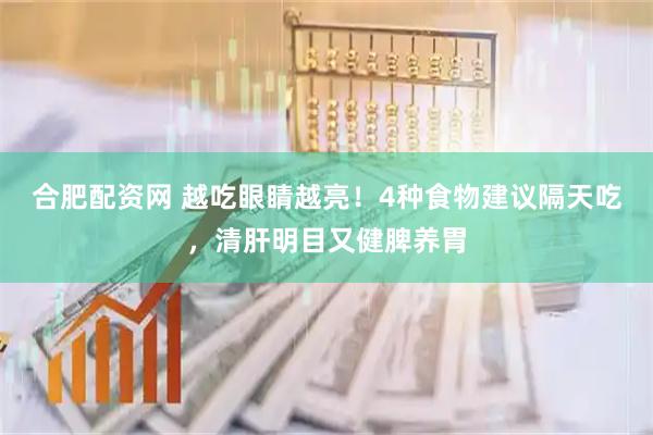 合肥配资网 越吃眼睛越亮！4种食物建议隔天吃，清肝明目又健脾养胃