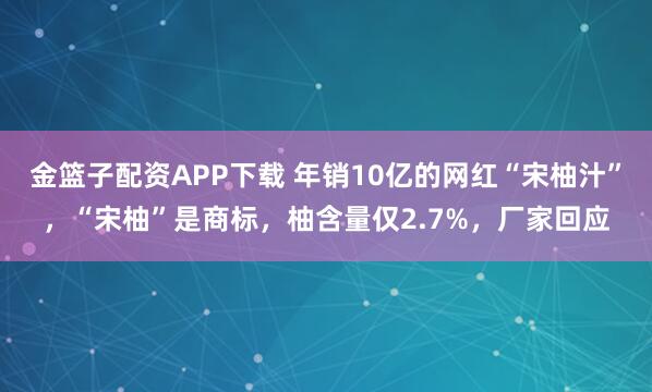 金篮子配资APP下载 年销10亿的网红“宋柚汁”，“宋柚”是商标，柚含量仅2.7%，厂家回应