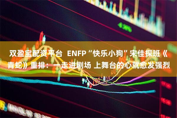 双盈宝配资平台  ENFP“快乐小狗”宋佳探班《青蛇》重排：一走进剧场 上舞台的心就愈发强烈