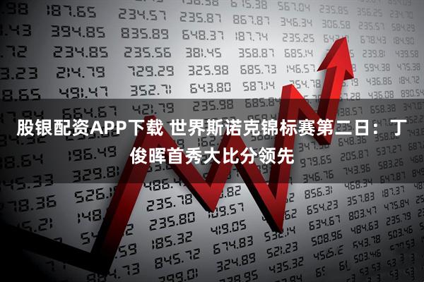 股银配资APP下载 世界斯诺克锦标赛第二日：丁俊晖首秀大比分领先