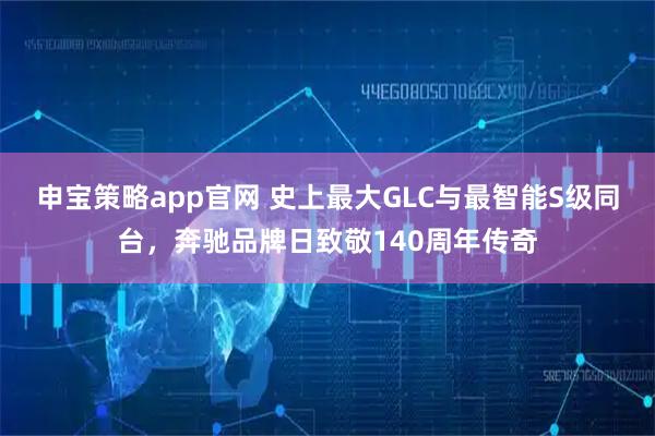 申宝策略app官网 史上最大GLC与最智能S级同台，奔驰品牌日致敬140周年传奇