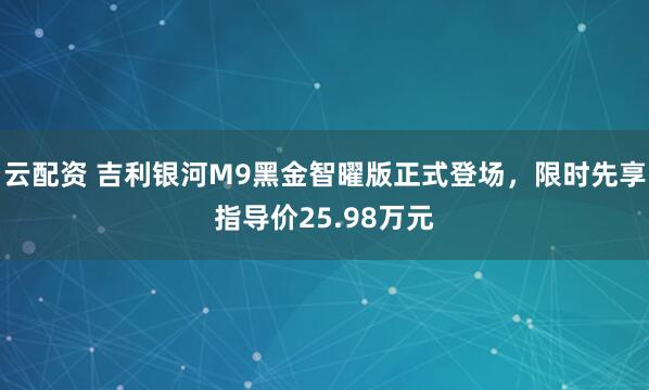云配资 吉利银河M9黑金智曜版正式登场，限时先享指导价25.98万元