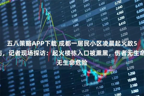 五八策略APP下载 成都一居民小区凌晨起火致5死2伤，记者现场探访：起火楼栋入口被熏黑，伤者无生命危险