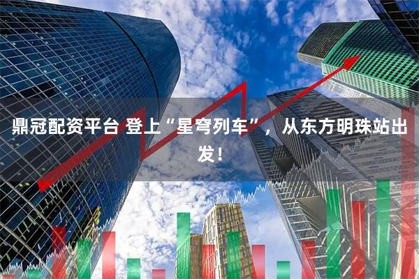 鼎冠配资平台 登上“星穹列车”，从东方明珠站出发！