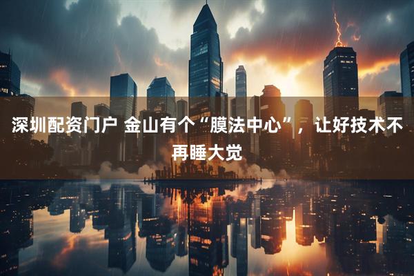 深圳配资门户 金山有个“膜法中心”，让好技术不再睡大觉