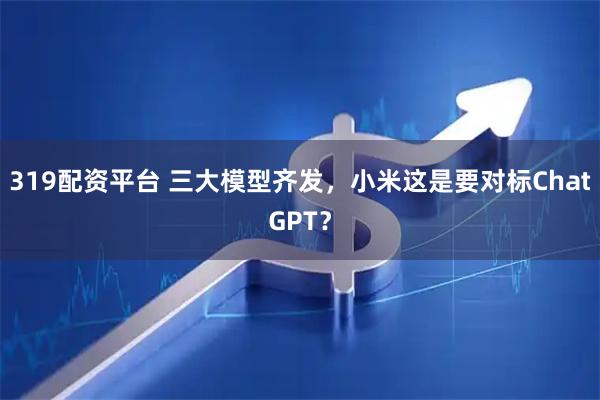 319配资平台 三大模型齐发，小米这是要对标ChatGPT？