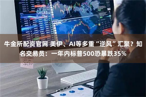 牛金所配资官网 美伊、AI等多重“逆风”汇聚？知名交易员：一年内标普500恐暴跌35%