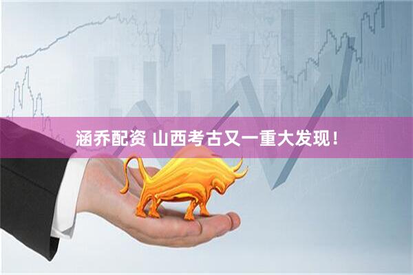 涵乔配资 山西考古又一重大发现！