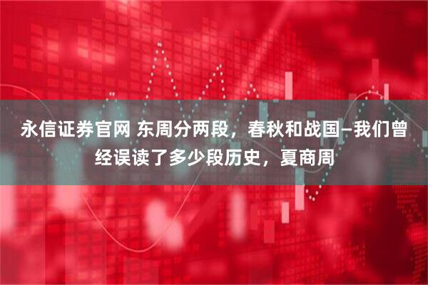 永信证券官网 东周分两段，春秋和战国—我们曾经误读了多少段历史，夏商周