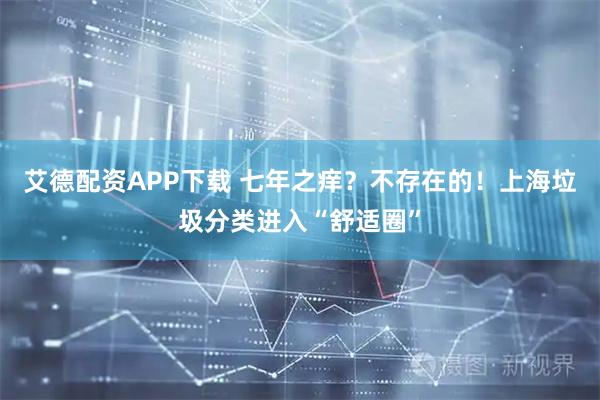 艾德配资APP下载 七年之痒？不存在的！上海垃圾分类进入“舒适圈”