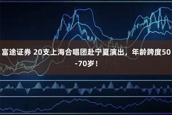 富途证券 20支上海合唱团赴宁夏演出，年龄跨度50-70岁！