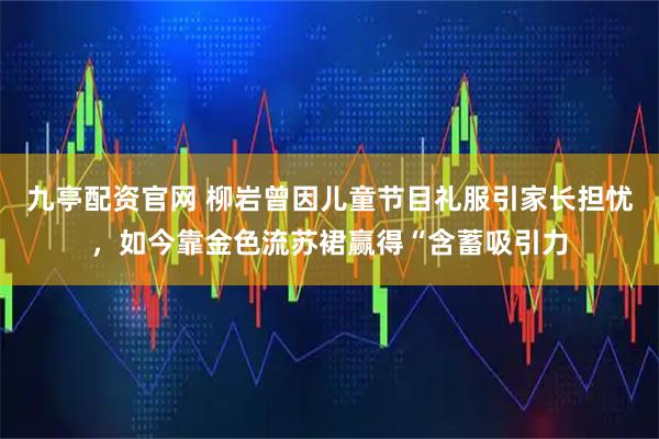九亭配资官网 柳岩曾因儿童节目礼服引家长担忧,如今靠金色流苏裙赢得“含蓄吸引力