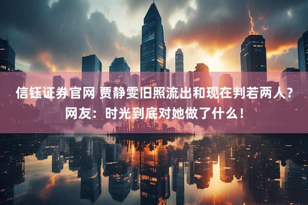 信钰证券官网 贾静雯旧照流出和现在判若两人?网友:时光到底对她做了什么!