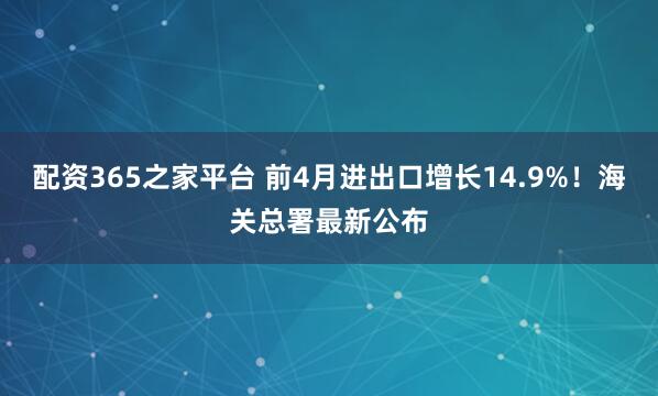 配资365之家平台 前4月进出口增长14.9%!海关总署最新公布
