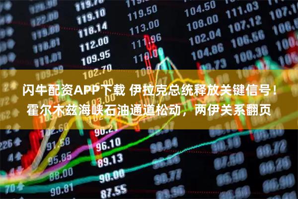 闪牛配资APP下载 伊拉克总统释放关键信号！霍尔木兹海峡石油通道松动，两伊关系翻页