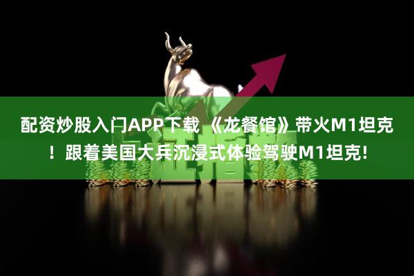 配资炒股入门APP下载 《龙餐馆》带火M1坦克！跟着美国大兵沉浸式体验驾驶M1坦克!