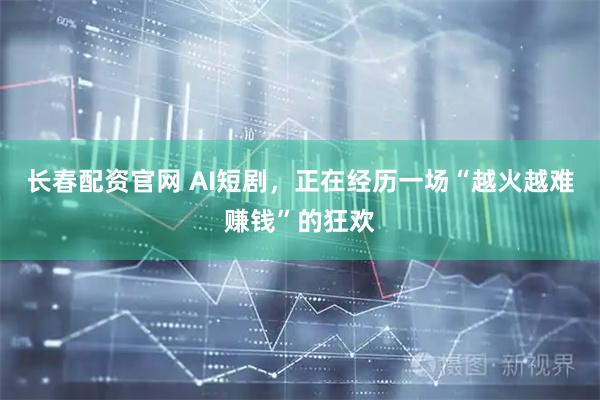 长春配资官网 AI短剧,正在经历一场“越火越难赚钱”的狂欢