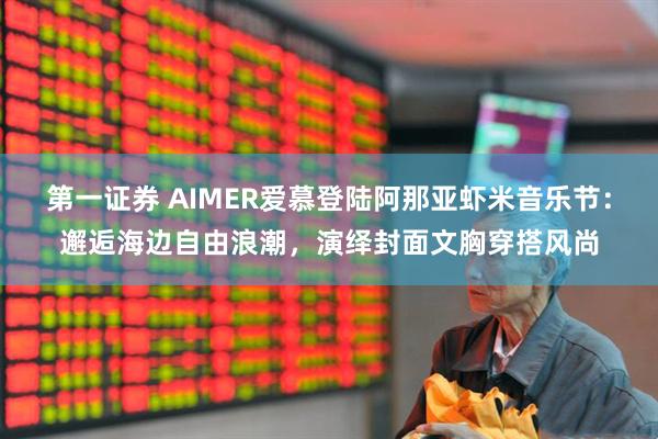 第一证券 AIMER爱慕登陆阿那亚虾米音乐节:邂逅海边自由浪潮,演绎封面文胸穿搭风尚